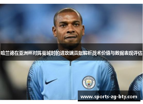 哈兰德在亚洲杯对阵曼城时的进攻端贡献解析战术价值与数据表现评估