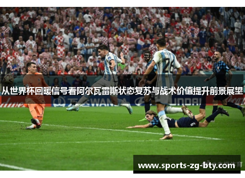 从世界杯回暖信号看阿尔瓦雷斯状态复苏与战术价值提升前景展望 从世界杯回暖信号看阿尔瓦雷斯状态复苏与战术价值提升前景展望