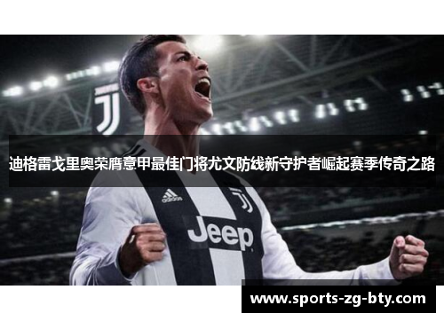 迪格雷戈里奥荣膺意甲最佳门将尤文防线新守护者崛起赛季传奇之路 迪格雷戈里奥荣膺意甲最佳门将尤文防线新守护者崛起赛季传奇之路