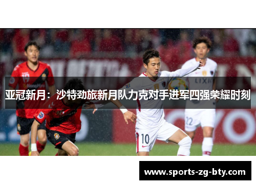 亚冠新月:沙特劲旅新月队力克对手进军四强荣耀时刻 亚冠新月:沙特劲旅新月队力克对手进军四强荣耀时刻