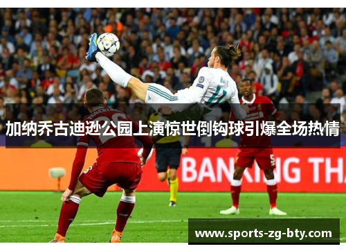加纳乔古迪逊公园上演惊世倒钩球引爆全场热情