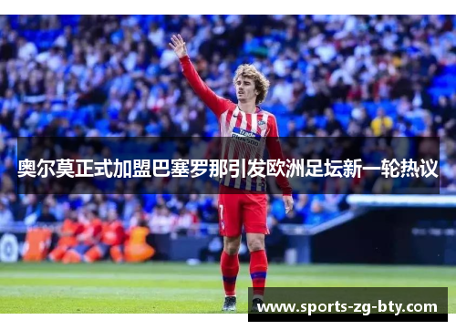 奥尔莫正式加盟巴塞罗那引发欧洲足坛新一轮热议 奥尔莫正式加盟巴塞罗那引发欧洲足坛新一轮热议