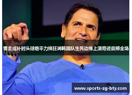曹圭成补时头球绝平力挽狂澜韩国队生死边缘上演奇迹震撼全场 曹圭成补时头球绝平力挽狂澜韩国队生死边缘上演奇迹震撼全场