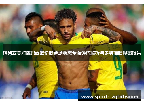 格列兹曼对阵巴西欧协联赛场状态全面评估解析与走势前瞻观察报告