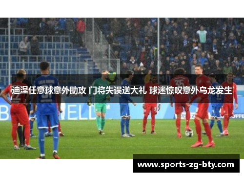 迪涅任意球意外助攻 门将失误送大礼 球迷惊叹意外乌龙发生