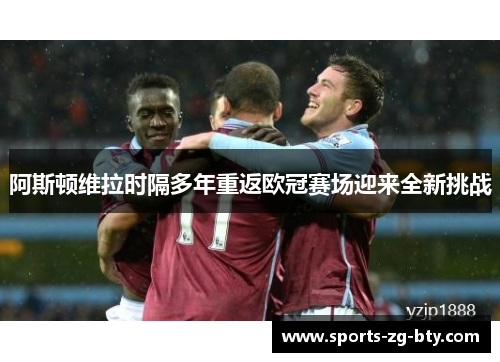 阿斯顿维拉时隔多年重返欧冠赛场迎来全新挑战