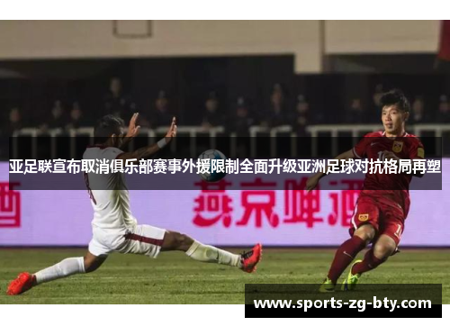 亚足联宣布取消俱乐部赛事外援限制全面升级亚洲足球对抗格局再塑
