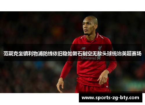 范戴克坐镇利物浦防线依旧稳如磐石制空无敌头球统治英超赛场