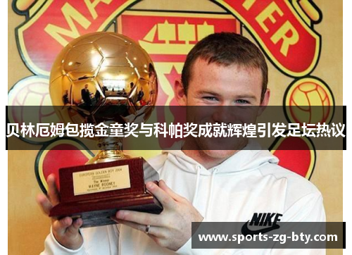 贝林厄姆包揽金童奖与科帕奖成就辉煌引发足坛热议 贝林厄姆包揽金童奖与科帕奖成就辉煌引发足坛热议
