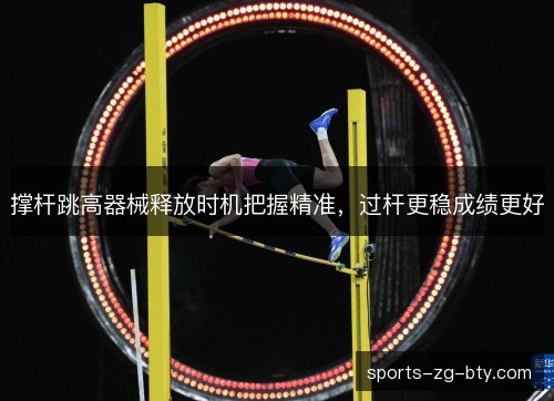 撑杆跳高器械释放时机把握精准,过杆更稳成绩更好 撑杆跳高器械释放时机把握精准,过杆更稳成绩更好